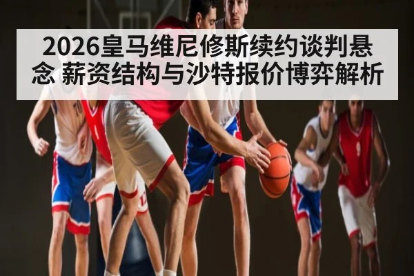 2026皇马维尼修斯续约谈判悬念 薪资结构与沙特报价博弈解析