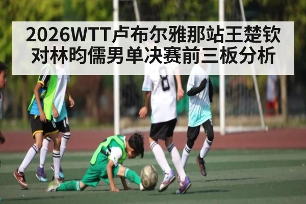 2026WTT卢布尔雅那站王楚钦对林昀儒男单决赛前三板分析