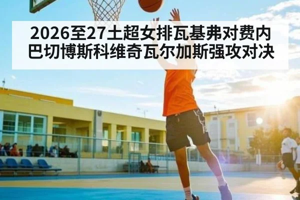 2026至27土超女排瓦基弗对费内巴切博斯科维奇瓦尔加斯强攻对决