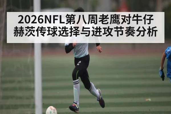 2026NFL第八周老鹰对牛仔赫茨传球选择与进攻节奏分析
