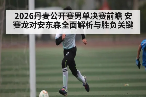 2026丹麦公开赛男单决赛前瞻 安赛龙对安东森全面解析与胜负关键