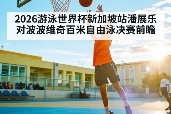 2026游泳世界杯新加坡站潘展乐对波波维奇百米自由泳决赛前瞻