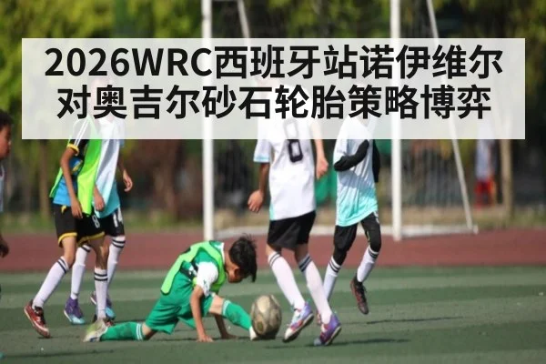 2026WRC西班牙站诺伊维尔对奥吉尔砂石轮胎策略博弈